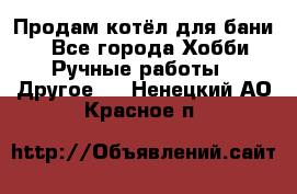 Продам котёл для бани  - Все города Хобби. Ручные работы » Другое   . Ненецкий АО,Красное п.